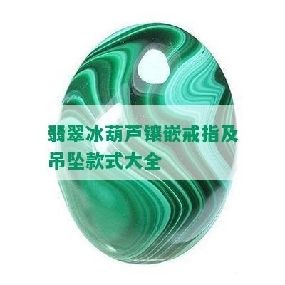 翡翠冰葫芦镶嵌戒指及吊坠款式大全