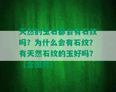 天然的玉石都会有石纹吗？为什么会有石纹？有天然石纹的玉好吗？（含图片）