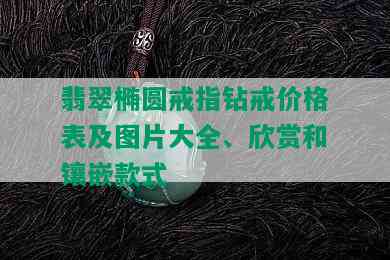 翡翠椭圆戒指钻戒价格表及图片大全、欣赏和镶嵌款式