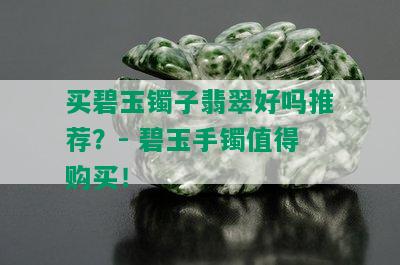 买碧玉镯子翡翠好吗推荐？- 碧玉手镯值得购买！