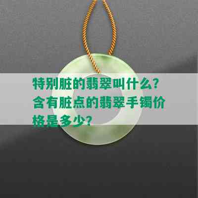 特别脏的翡翠叫什么？含有脏点的翡翠手镯价格是多少？