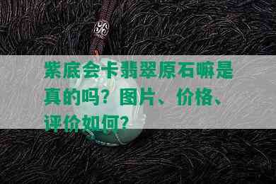 紫底会卡翡翠原石嘛是真的吗？图片、价格、评价如何？