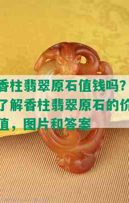 香柱翡翠原石值钱吗？了解香柱翡翠原石的价值，图片和答案