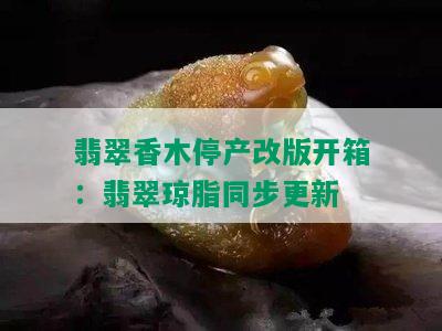 翡翠香木停产改版开箱：翡翠琼脂同步更新