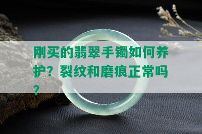 刚买的翡翠手镯如何养护？裂纹和磨痕正常吗？