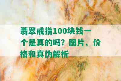 翡翠戒指100块钱一个是真的吗？图片、价格和真伪解析