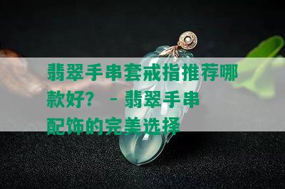 翡翠手串套戒指推荐哪款好？ - 翡翠手串配饰的完美选择