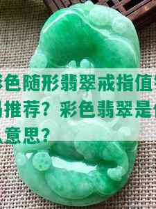 彩色随形翡翠戒指值钱吗推荐？彩色翡翠是什么意思？