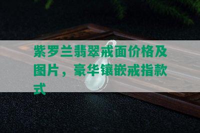 紫罗兰翡翠戒面价格及图片，豪华镶嵌戒指款式