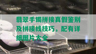 翡翠手镯拼接真假鉴别及拼接线技巧，配有详细图片大全