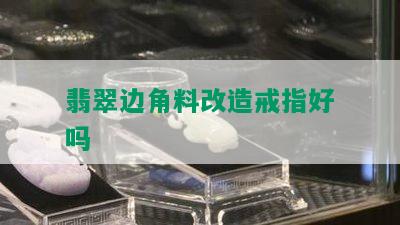 翡翠边角料改造戒指好吗