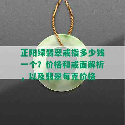 正阳绿翡翠戒指多少钱一个？价格和戒面解析，以及翡翠每克价格