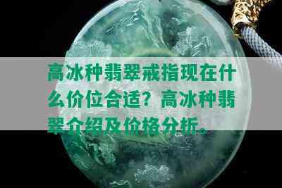 高冰种翡翠戒指现在什么价位合适？高冰种翡翠介绍及价格分析。