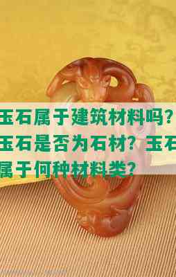 玉石属于建筑材料吗？玉石是否为石材？玉石属于何种材料类？