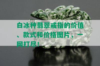 白冰种翡翠戒指的价值、款式和价格图片，一网打尽！