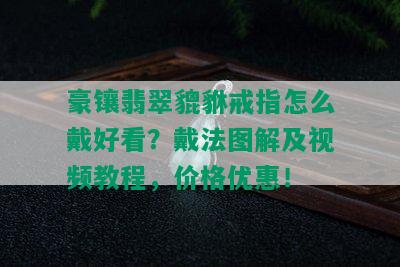 豪镶翡翠貔貅戒指怎么戴好看？戴法图解及视频教程，价格优惠！