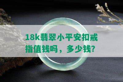 18k翡翠小平安扣戒指值钱吗，多少钱？