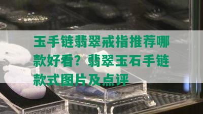 玉手链翡翠戒指推荐哪款好看？翡翠玉石手链款式图片及点评