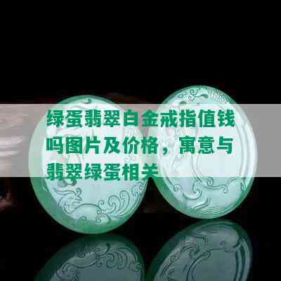 绿蛋翡翠白金戒指值钱吗图片及价格，寓意与翡翠绿蛋相关