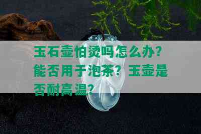 玉石壶怕烫吗怎么办？能否用于泡茶？玉壶是否耐高温？