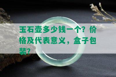 玉石壶多少钱一个？价格及代表意义，盒子包装？