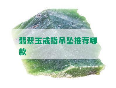 翡翠玉戒指吊坠推荐哪款