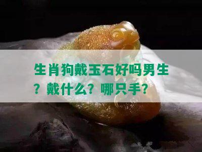 生肖狗戴玉石好吗男生？戴什么？哪只手？