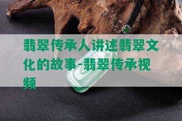 翡翠传承人讲述翡翠文化的故事-翡翠传承视频