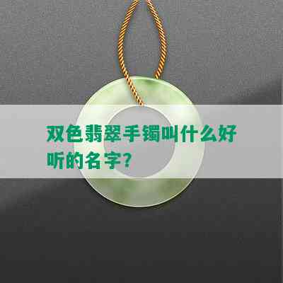 双色翡翠手镯叫什么好听的名字？