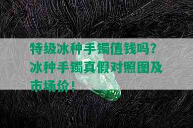 特级冰种手镯值钱吗？冰种手镯真假对照图及市场价！