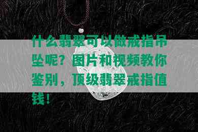 什么翡翠可以做戒指吊坠呢？图片和视频教你鉴别，顶级翡翠戒指值钱！