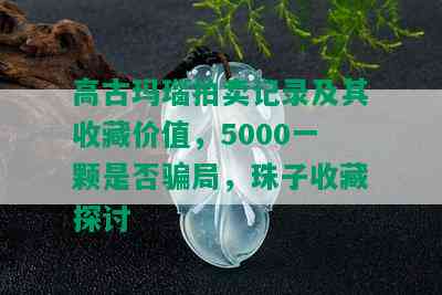 高古玛瑙拍卖记录及其收藏价值，5000一颗是否骗局，珠子收藏探讨