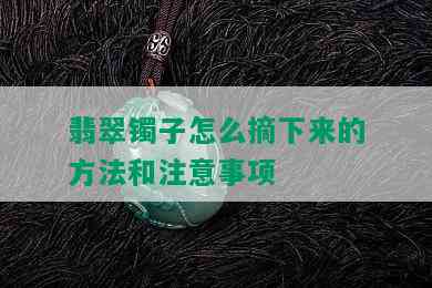 翡翠镯子怎么摘下来的方法和注意事项