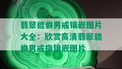 翡翠貔貅男戒镶嵌图片大全：欣赏高清翡翠貔貅男戒指镶嵌图片