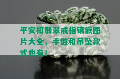 平安扣翡翠戒指镶嵌图片大全，手链和吊坠款式也有！