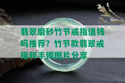 翡翠磨砂竹节戒指值钱吗推荐？竹节款翡翠戒指和手镯图片分享