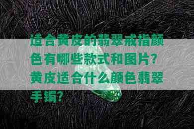 适合黄皮的翡翠戒指颜色有哪些款式和图片？黄皮适合什么颜色翡翠手镯？