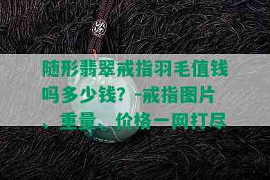 随形翡翠戒指羽毛值钱吗多少钱？-戒指图片、重量、价格一网打尽