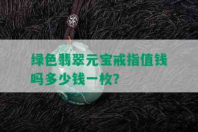 绿色翡翠元宝戒指值钱吗多少钱一枚？