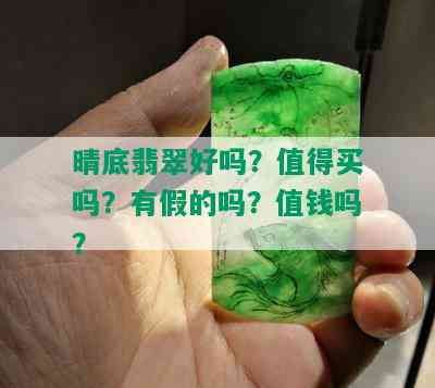 晴底翡翠好吗？值得买吗？有假的吗？值钱吗？