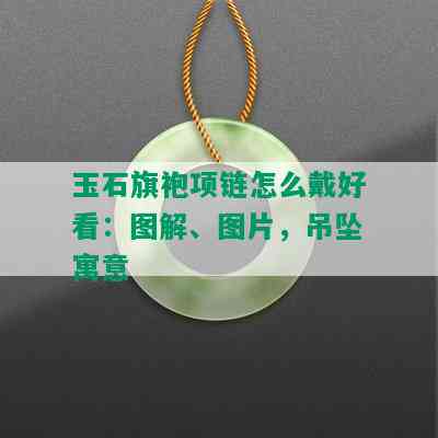 玉石旗袍项链怎么戴好看：图解、图片，吊坠寓意