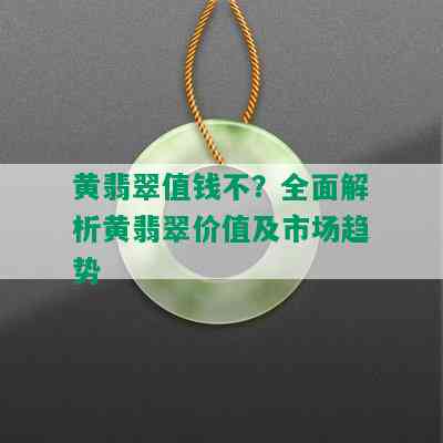 黄翡翠值钱不？全面解析黄翡翠价值及市场趋势