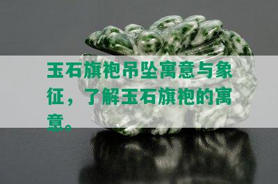 玉石旗袍吊坠寓意与象征，了解玉石旗袍的寓意。