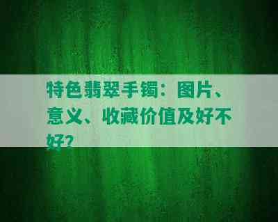 特色翡翠手镯：图片、意义、收藏价值及好不好？