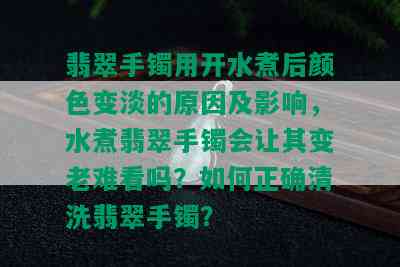 翡翠手镯用开水煮后颜色变淡的原因及影响，水煮翡翠手镯会让其变老难看吗？如何正确清洗翡翠手镯？