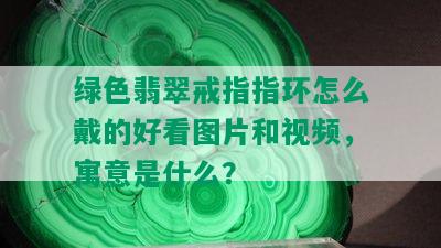 绿色翡翠戒指指环怎么戴的好看图片和视频，寓意是什么？