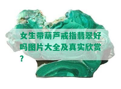 女生带葫芦戒指翡翠好吗图片大全及真实欣赏？