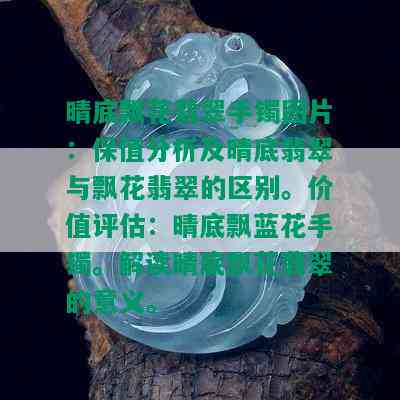 晴底飘花翡翠手镯图片：保值分析及晴底翡翠与飘花翡翠的区别。价值评估：晴底飘蓝花手镯。解读晴底飘花翡翠的意义。