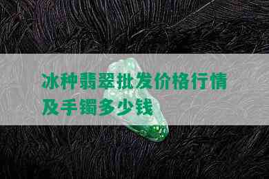 冰种翡翠批发价格行情及手镯多少钱