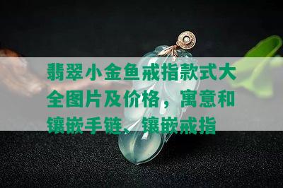 翡翠小金鱼戒指款式大全图片及价格，寓意和镶嵌手链、镶嵌戒指